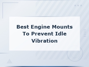 Best Engine Mounts to Prevent Idle Vibration and Eliminate Engine Shake