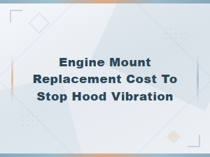Engine Mount Replacement Cost to Stop Hood Vibration