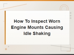 How to Inspect Worn Engine Mounts Causing Idle Shaking