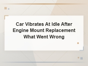 Car Vibrates at Idle After Engine Mount Replacement: Causes and Fixes